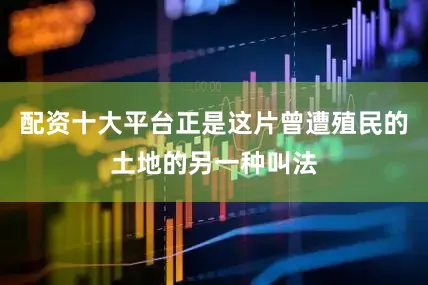 配资十大平台正是这片曾遭殖民的土地的另一种叫法