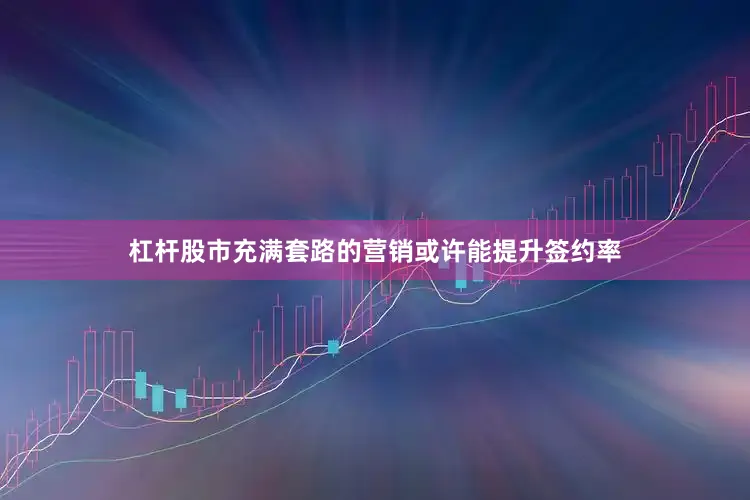 杠杆股市充满套路的营销或许能提升签约率