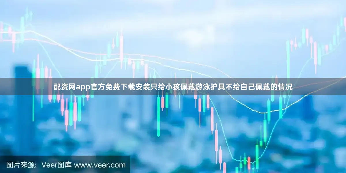 配资网app官方免费下载安装只给小孩佩戴游泳护具不给自己佩戴的情况