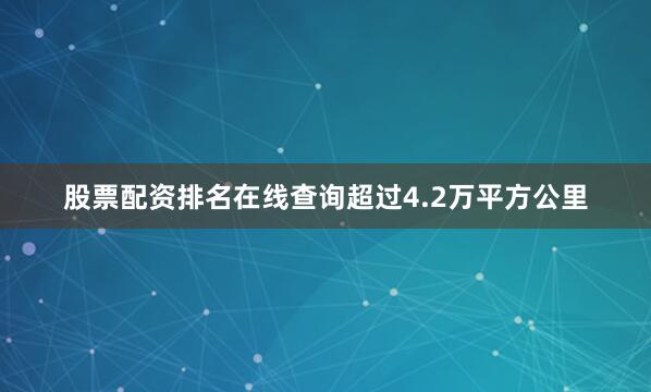 股票配资排名在线查询超过4.2万平方公里
