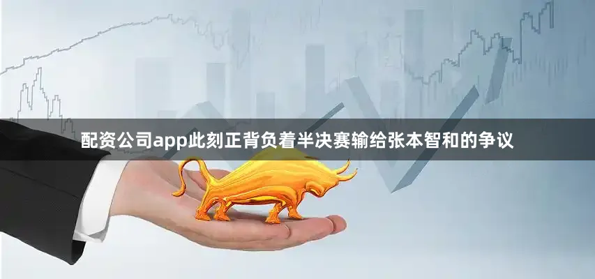配资公司app此刻正背负着半决赛输给张本智和的争议