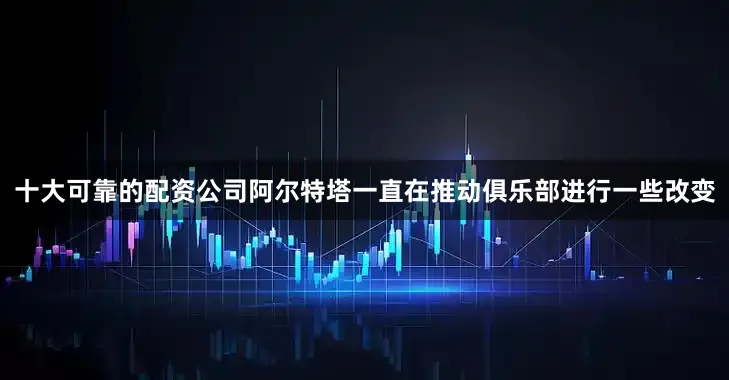 十大可靠的配资公司阿尔特塔一直在推动俱乐部进行一些改变