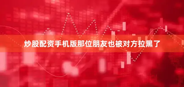 炒股配资手机版那位朋友也被对方拉黑了