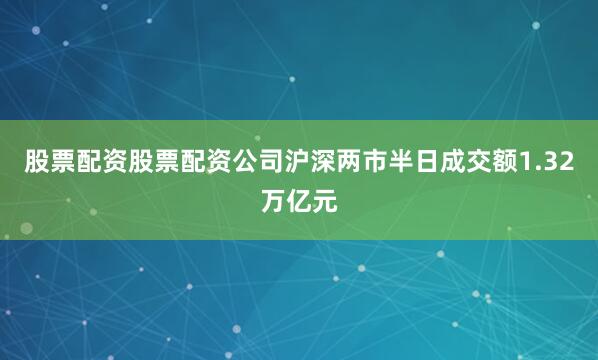 股票配资股票配资公司沪深两市半日成交额1.32万亿元