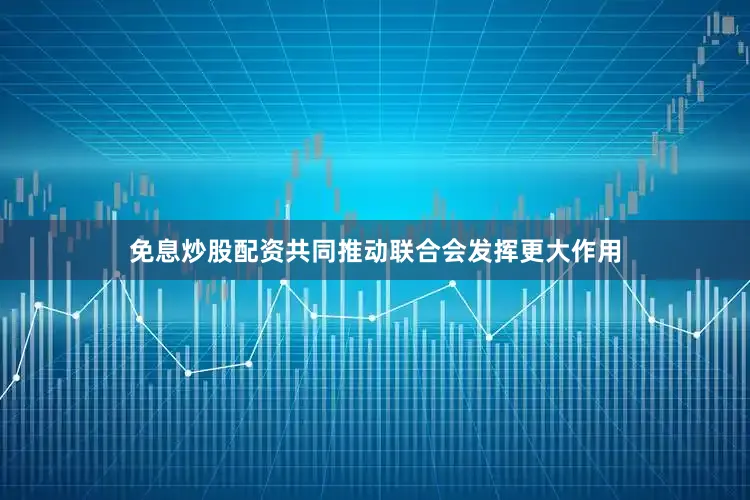 免息炒股配资共同推动联合会发挥更大作用