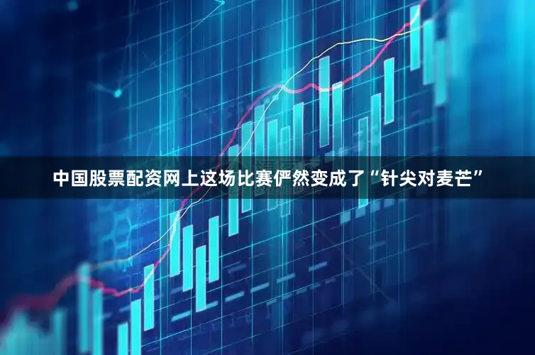 中国股票配资网上这场比赛俨然变成了“针尖对麦芒”