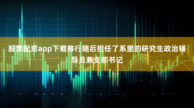 股票配资app下载排行随后担任了系里的研究生政治辅导员兼支部书记